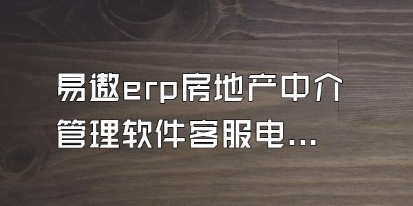 易遨erp房地产中介管理软件客服电话