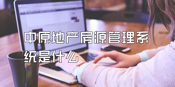 中原地产房源管理系统是什么