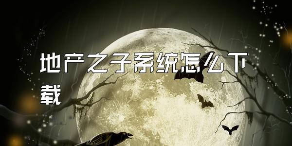 地产之子系统怎么下载