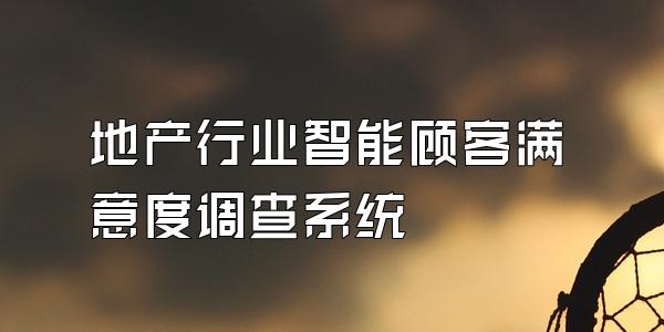 地产行业智能顾客满意度调查系统