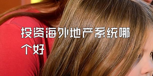 投资海外地产系统哪个好
