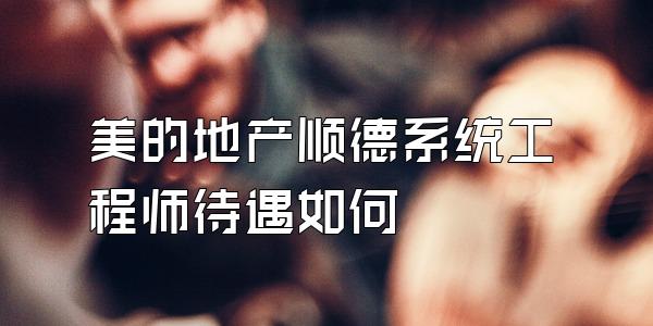 美的地产顺德系统工程师待遇如何