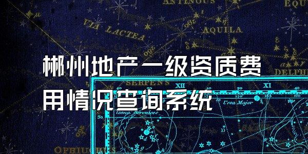 郴州地产一级资质费用情况查询系统