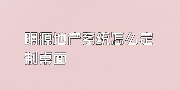 明源地产系统怎么定制桌面