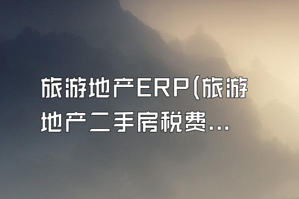 旅游地产ERP(旅游地产二手房税费)