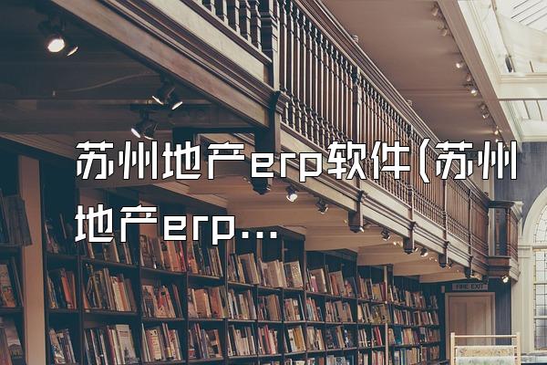 苏州地产erp软件(苏州地产erp软件有哪些)