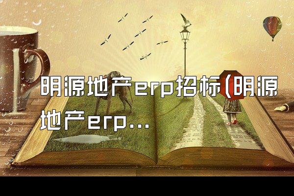 明源地产erp招标(明源地产erp招标公告)