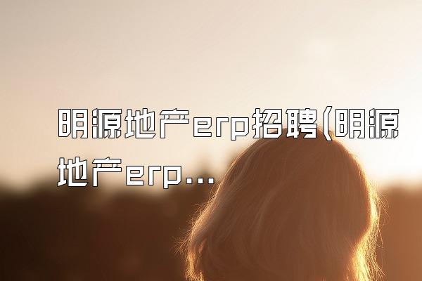 明源地产erp招聘(明源地产erp招聘信息)