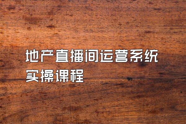 地产直播间运营系统实操课程