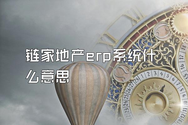 链家地产erp系统什么意思