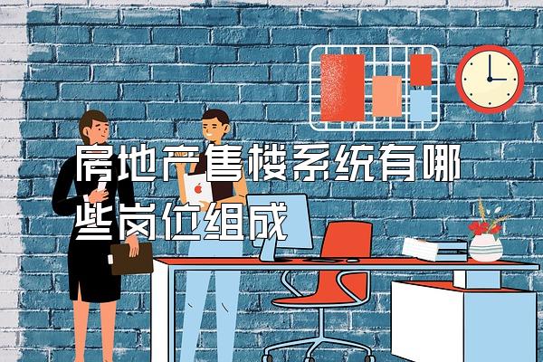 房地产售楼系统有哪些岗位组成