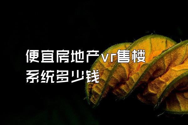便宜房地产vr售楼系统多少钱