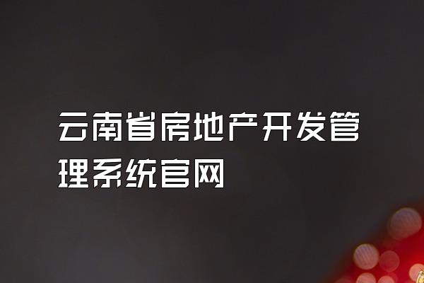 云南省房地产开发管理系统官网